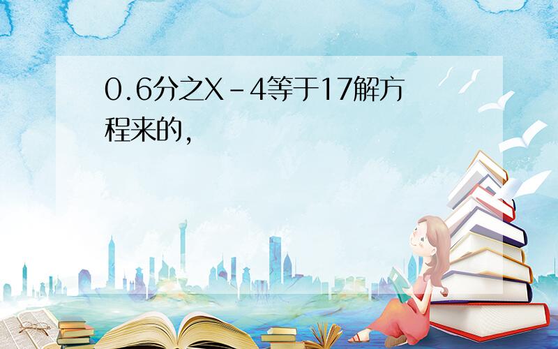 0.6分之X-4等于17解方程来的,