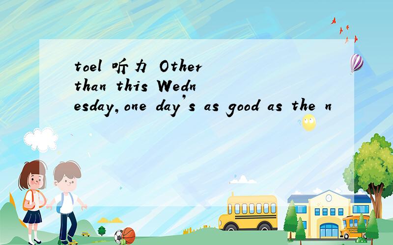 toel 听力 Other than this Wednesday,one day’s as good as the n