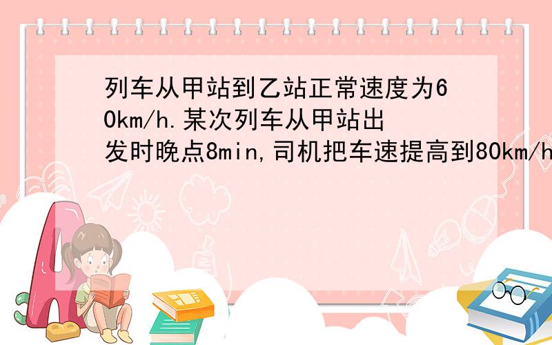 列车从甲站到乙站正常速度为60km/h.某次列车从甲站出发时晚点8min,司机把车速提高到80km/h,