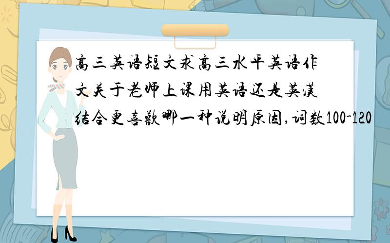 高三英语短文求高三水平英语作文关于老师上课用英语还是英汉结合更喜欢哪一种说明原因,词数100-120