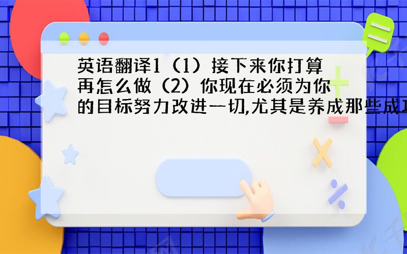 英语翻译1（1）接下来你打算再怎么做（2）你现在必须为你的目标努力改进一切,尤其是养成那些成功所必备的习惯2feel l