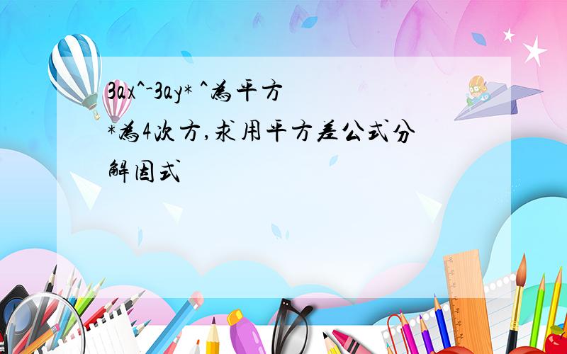 3ax^-3ay* ^为平方*为4次方,求用平方差公式分解因式