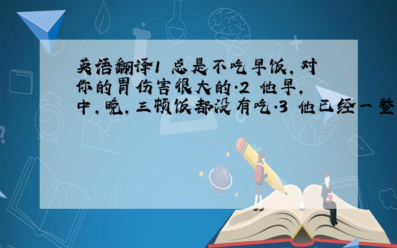 英语翻译1 总是不吃早饭,对你的胃伤害很大的.2 他早,中,晚,三顿饭都没有吃.3 他已经一整天 / 没吃东西了4 他已