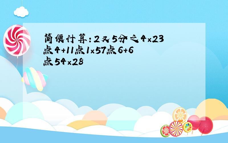 简便计算：2又5分之4×23点4+11点1×57点6+6点54×28