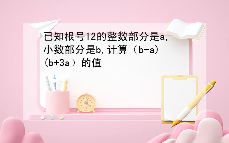 已知根号12的整数部分是a,小数部分是b,计算（b-a)(b+3a）的值