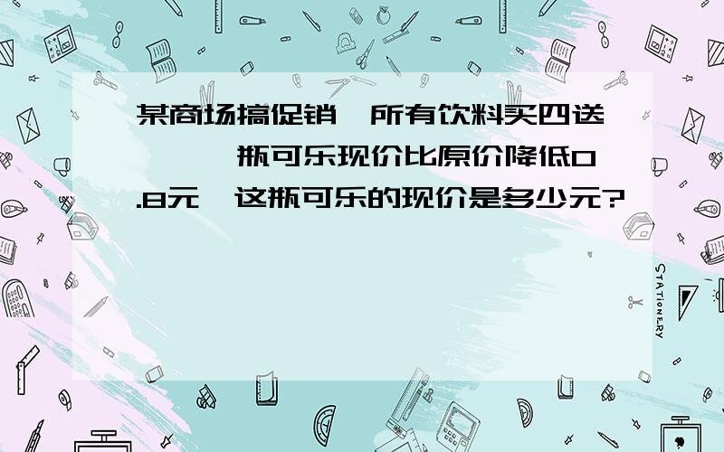 某商场搞促销,所有饮料买四送一,一瓶可乐现价比原价降低0.8元,这瓶可乐的现价是多少元?