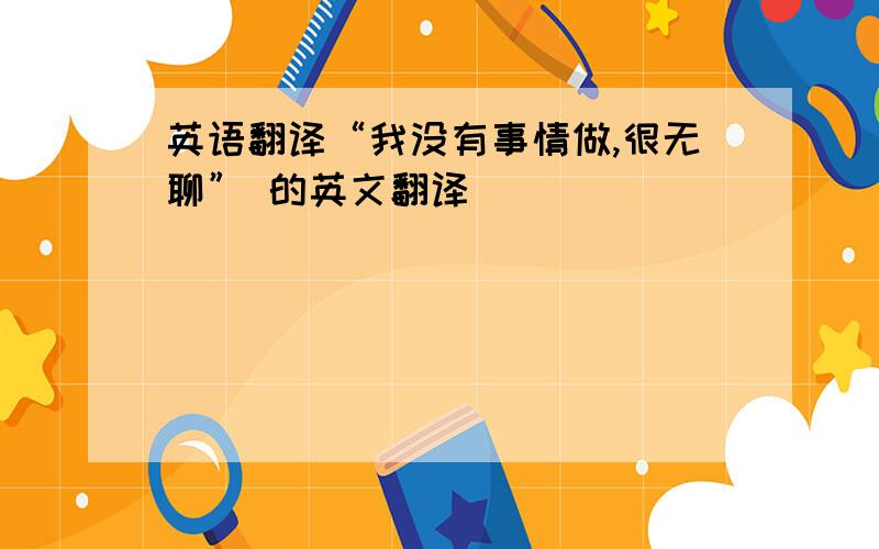 英语翻译“我没有事情做,很无聊” 的英文翻译