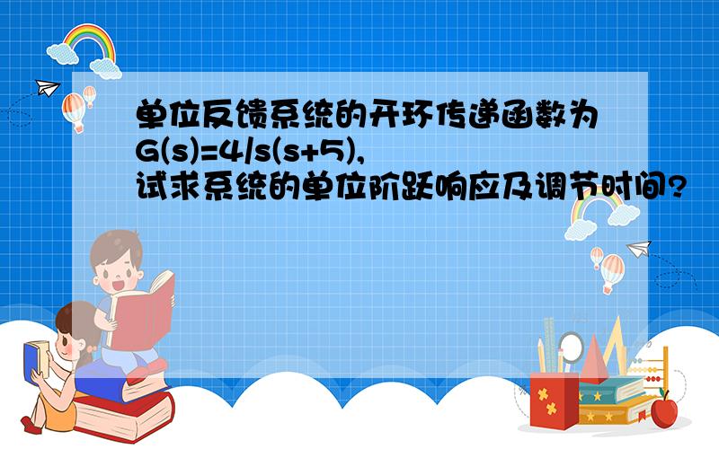 单位反馈系统的开环传递函数为G(s)=4/s(s+5),试求系统的单位阶跃响应及调节时间?