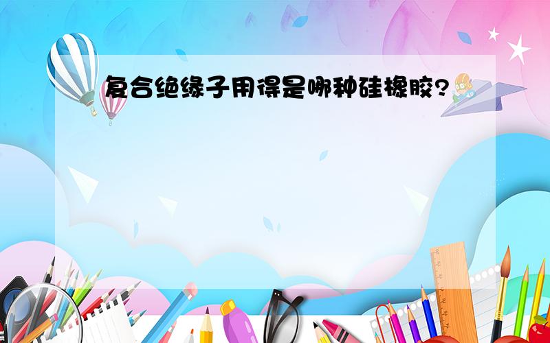 复合绝缘子用得是哪种硅橡胶?