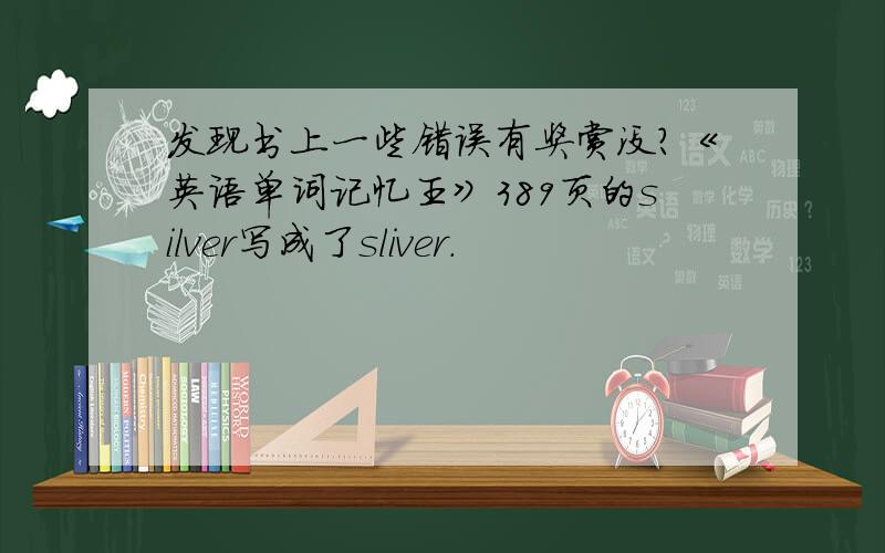 发现书上一些错误有奖赏没?《英语单词记忆王》389页的silver写成了sliver.