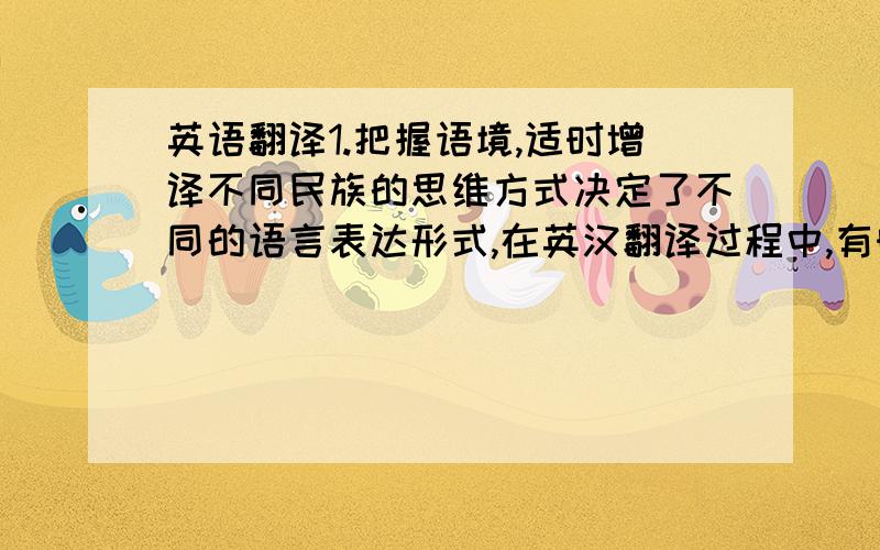 英语翻译1.把握语境,适时增译不同民族的思维方式决定了不同的语言表达形式,在英汉翻译过程中,有时必须根据目的语的表达习惯