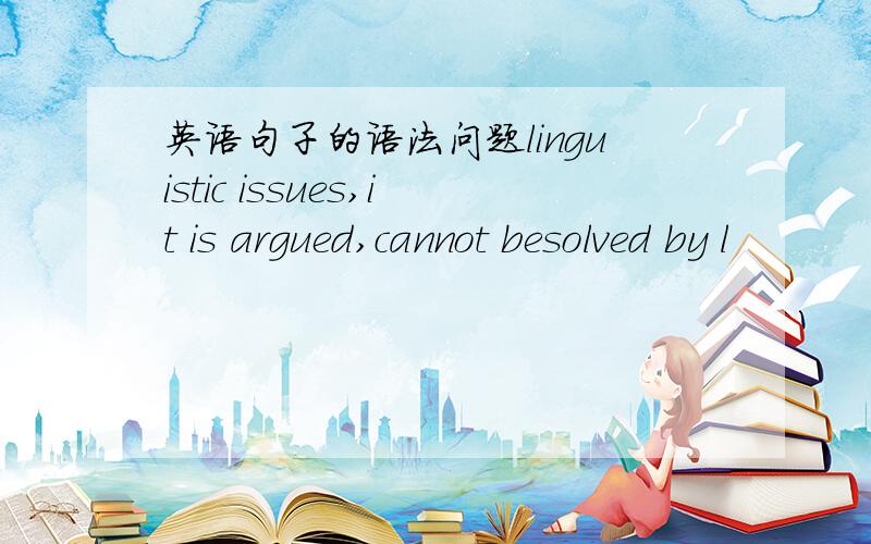 英语句子的语法问题linguistic issues,it is argued,cannot besolved by l