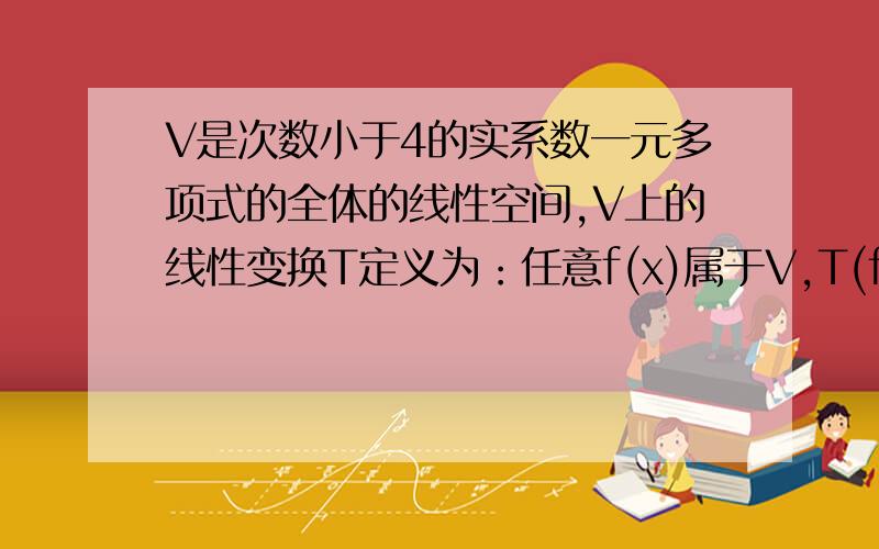 V是次数小于4的实系数一元多项式的全体的线性空间,V上的线性变换T定义为：任意f(x)属于V,T(f(x))=f''(x