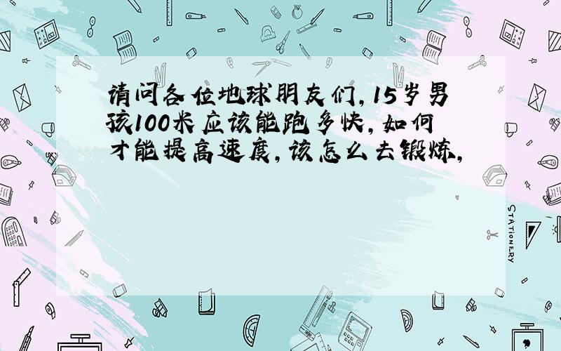 请问各位地球朋友们,15岁男孩100米应该能跑多快,如何才能提高速度,该怎么去锻炼,