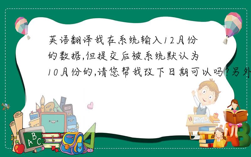 英语翻译我在系统输入12月份的数据,但提交后被系统默认为10月份的,请您帮我改下日期可以吗?另外,我是不是要先输入10月