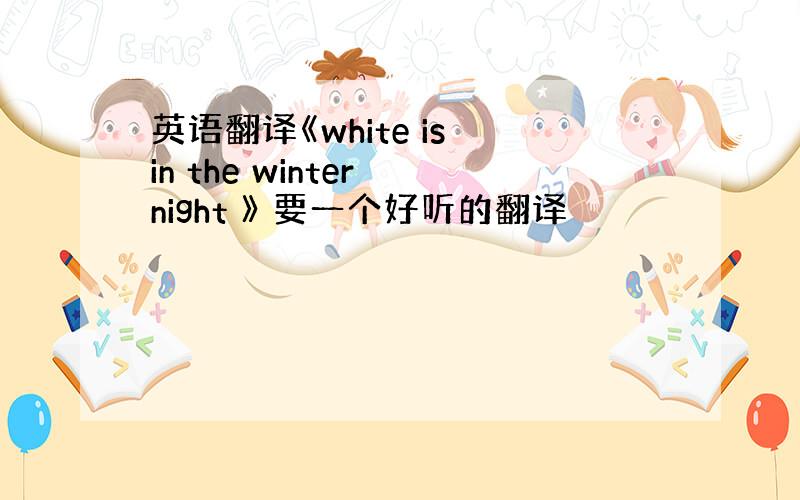 英语翻译《white is in the winter night 》 要一个好听的翻译