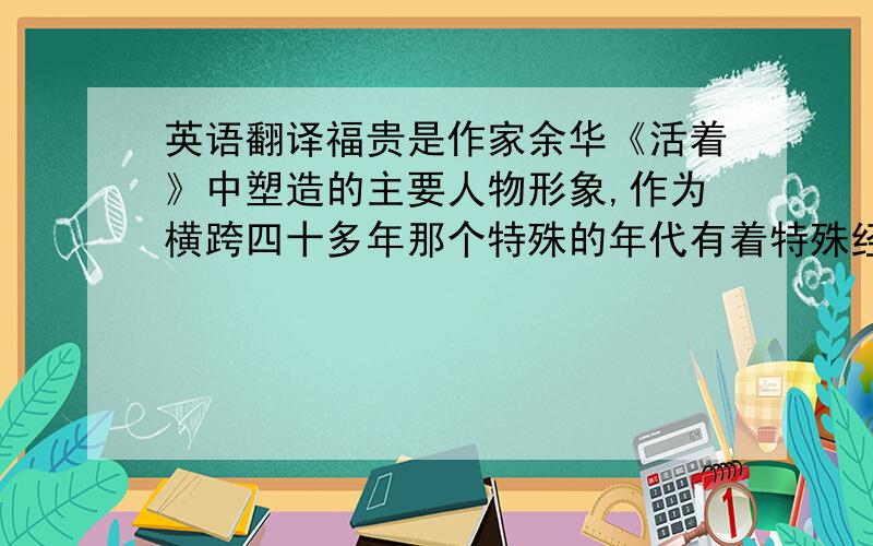 英语翻译福贵是作家余华《活着》中塑造的主要人物形象,作为横跨四十多年那个特殊的年代有着特殊经历的特殊代表,从一个无知少年