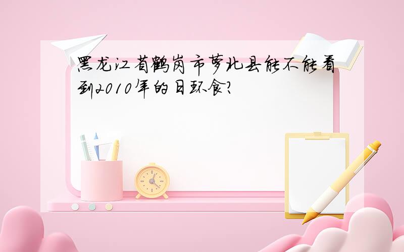 黑龙江省鹤岗市萝北县能不能看到2010年的日环食?