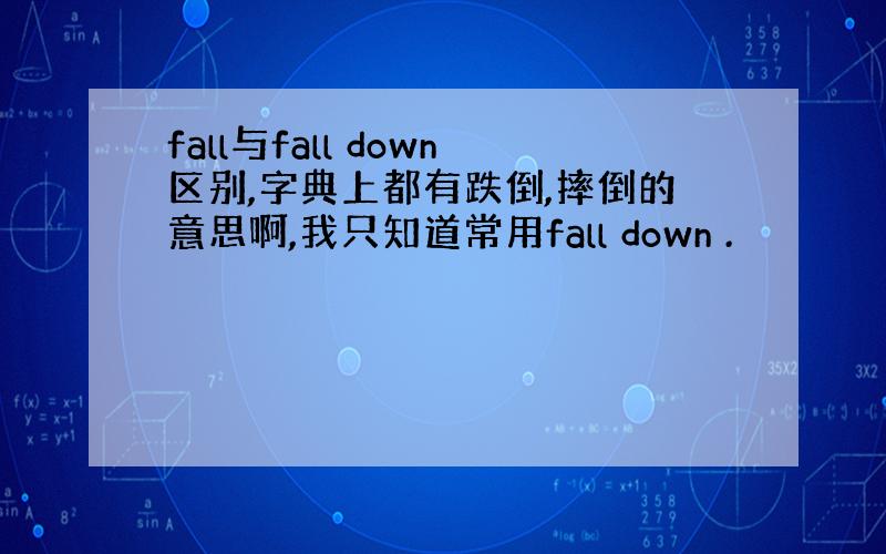 fall与fall down区别,字典上都有跌倒,摔倒的意思啊,我只知道常用fall down .