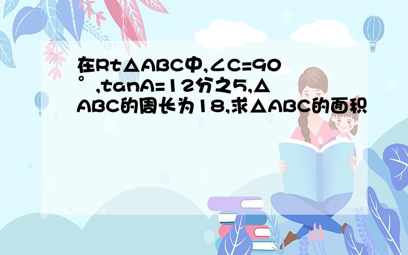 在Rt△ABC中,∠C=90°,tanA=12分之5,△ABC的周长为18,求△ABC的面积