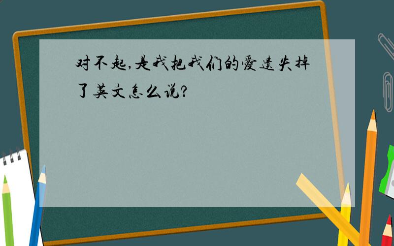 对不起,是我把我们的爱遗失掉了英文怎么说?