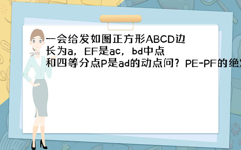 一会给发如图正方形ABCD边长为a，EF是ac，bd中点和四等分点P是ad的动点问？PE-PF的绝对值的最大值是多少