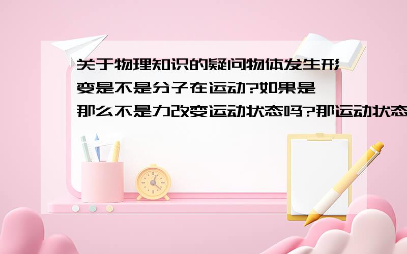 关于物理知识的疑问物体发生形变是不是分子在运动?如果是,那么不是力改变运动状态吗?那运动状态的效果只与力有关,那和作用面