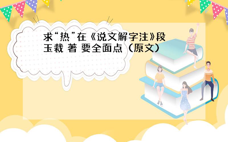 求“热”在 《说文解字注》段玉裁 著 要全面点（原文）