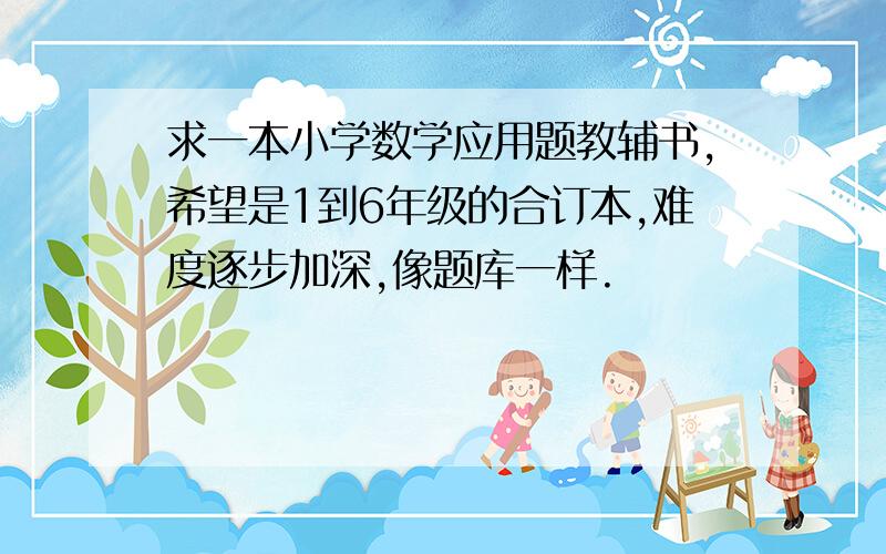 求一本小学数学应用题教辅书,希望是1到6年级的合订本,难度逐步加深,像题库一样.