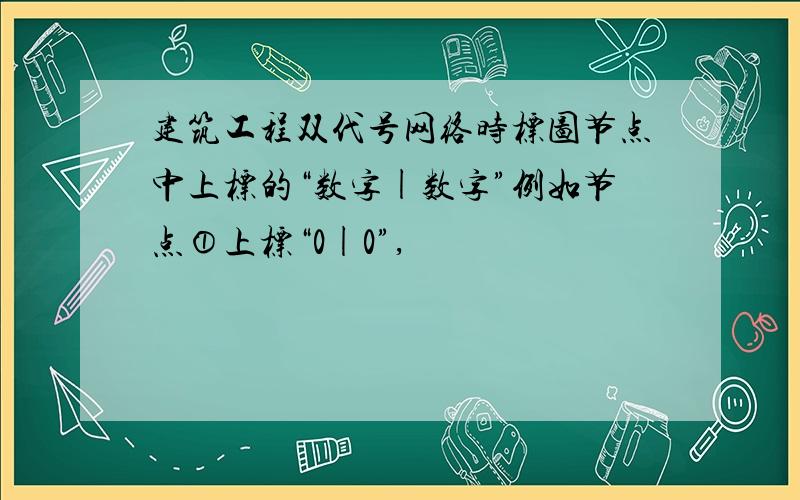 建筑工程双代号网络时标图节点中上标的“数字|数字”例如节点①上标“0|0”,