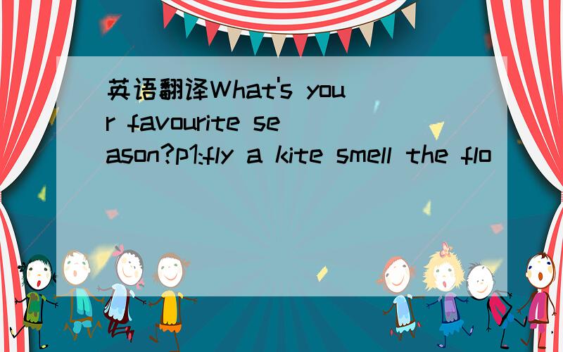 英语翻译What's your favourite season?p1:fly a kite smell the flo