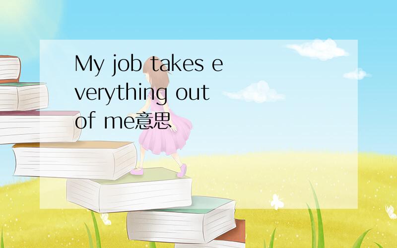 My job takes everything out of me意思