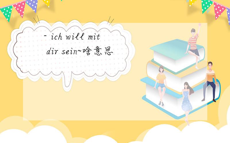 - ich will mit dir sein~啥意思