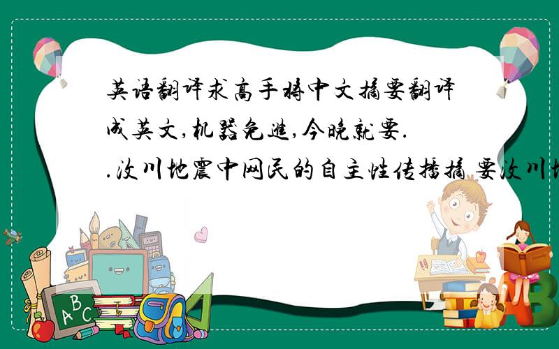 英语翻译求高手将中文摘要翻译成英文,机器免进,今晚就要..汶川地震中网民的自主性传播摘 要汶川地震发生以后,网络在此次地