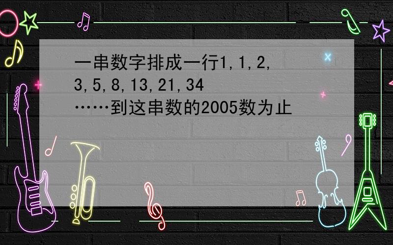 一串数字排成一行1,1,2,3,5,8,13,21,34……到这串数的2005数为止