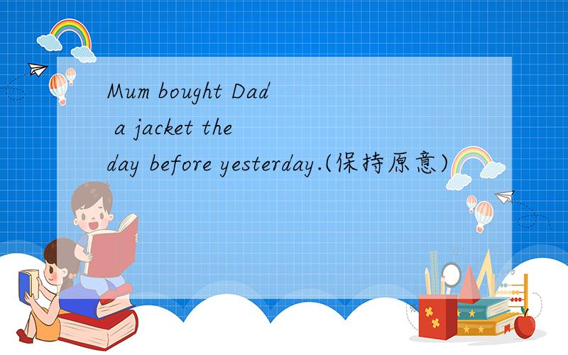 Mum bought Dad a jacket the day before yesterday.(保持原意)