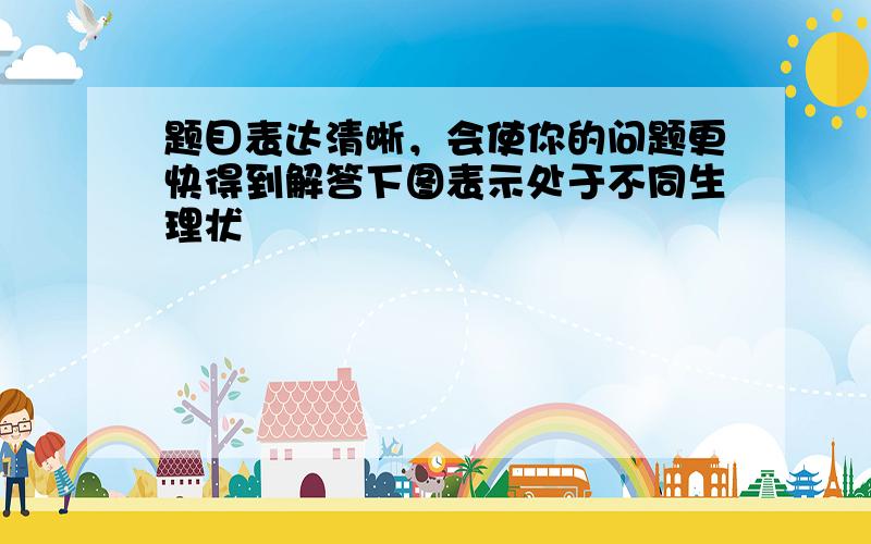 题目表达清晰，会使你的问题更快得到解答下图表示处于不同生理状