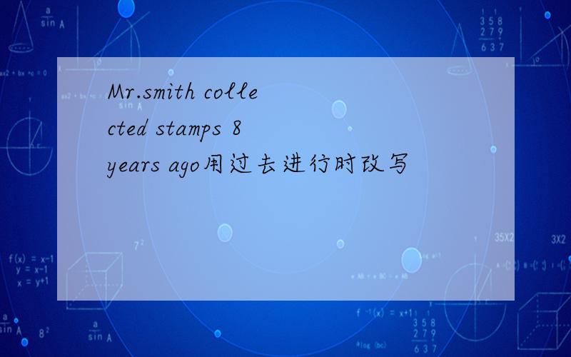 Mr.smith collected stamps 8 years ago用过去进行时改写