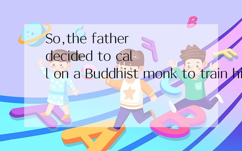 So,the father decided to call on a Buddhist monk to train hi