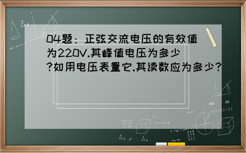 04题：正弦交流电压的有效值为220V.其峰值电压为多少?如用电压表量它.其读数应为多少?