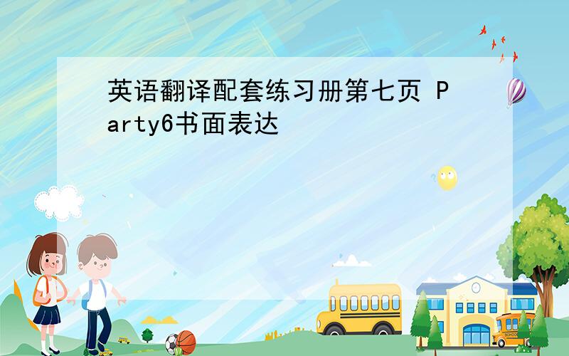 英语翻译配套练习册第七页 Party6书面表达