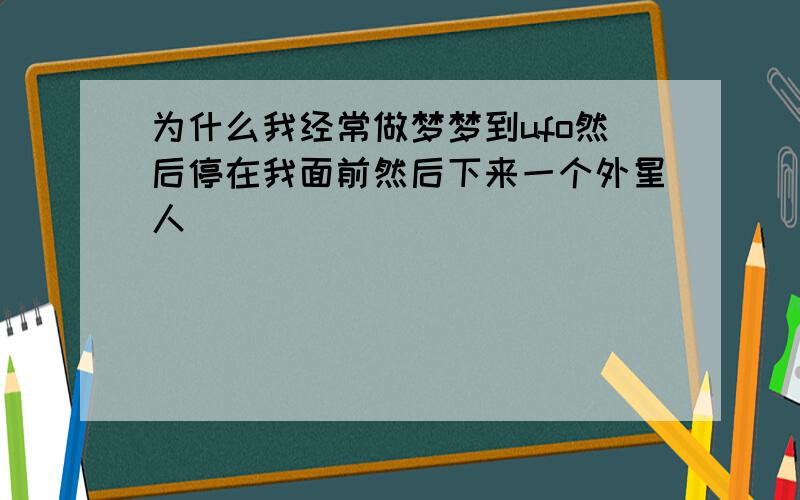 为什么我经常做梦梦到ufo然后停在我面前然后下来一个外星人