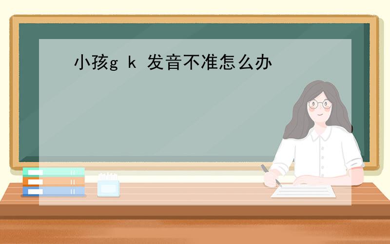 小孩g k 发音不准怎么办