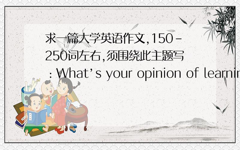 求一篇大学英语作文,150-250词左右,须围绕此主题写：What’s your opinion of learning