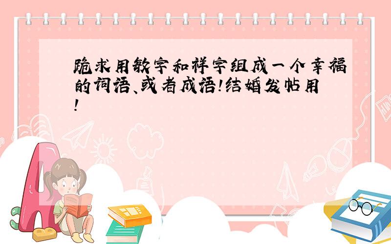 跪求用敏字和祥字组成一个幸福的词语、或者成语!结婚发帖用!