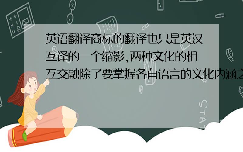 英语翻译商标的翻译也只是英汉互译的一个缩影,两种文化的相互交融除了要掌握各自语言的文化内涵之外,还需要能够用各自相应的词