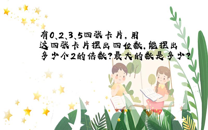 有0、2、3、5四张卡片,用这四张卡片摆出四位数,能摆出多少个2的倍数?最大的数是多少?