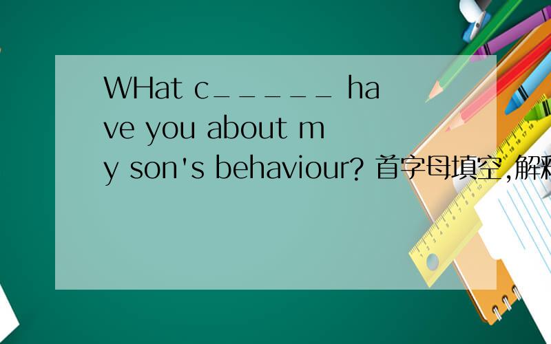 WHat c_____ have you about my son's behaviour? 首字母填空,解释