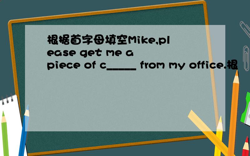 根据首字母填空Mike,please get me a piece of c_____ from my office.根