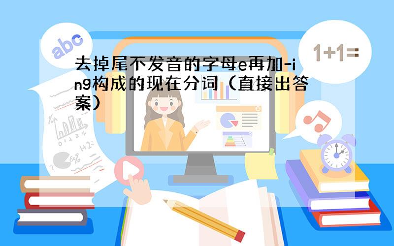 去掉尾不发音的字母e再加-ing构成的现在分词（直接出答案）